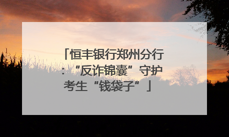恒丰银行郑州分行：“反诈锦囊”守护考生“钱袋子”