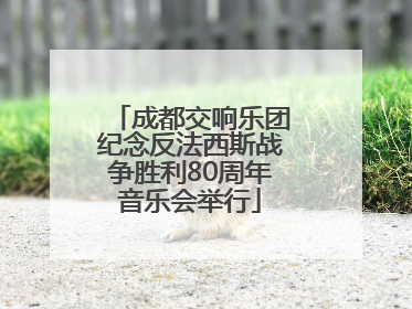 成都交响乐团纪念反法西斯战争胜利80周年音乐会举行