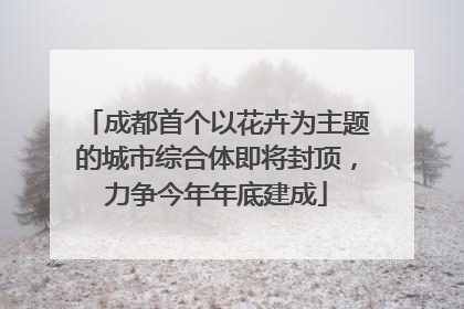 成都首个以花卉为主题的城市综合体即将封顶，力争今年年底建成