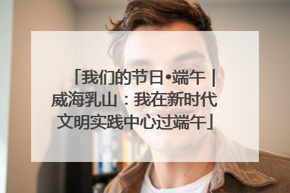 我们的节日•端午｜威海乳山：我在新时代文明实践中心过端午