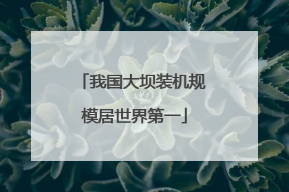 我国大坝装机规模居世界第一