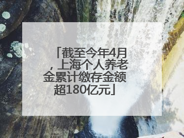 截至今年4月，上海个人养老金累计缴存金额超180亿元