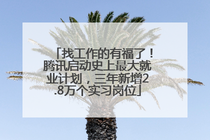 找工作的有福了！腾讯启动史上最大就业计划，三年新增2.8万个实习岗位