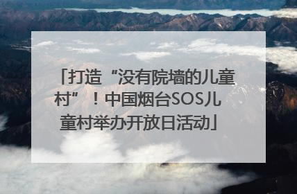 打造“没有院墙的儿童村”！中国烟台SOS儿童村举办开放日活动