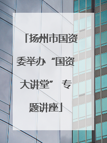扬州市国资委举办“国资大讲堂” 专题讲座