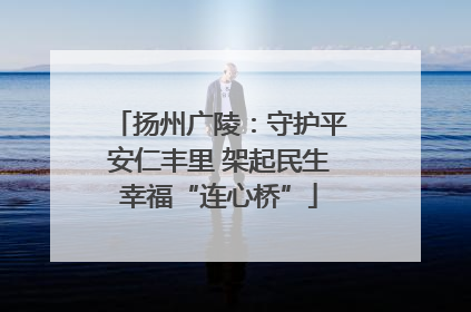 扬州广陵：守护平安仁丰里 架起民生幸福“连心桥”