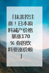 抹茶控注意！日本原料减产价格暴涨170% 你的饮料要涨价啦