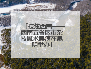技炫西南——西南五省区市杂技魔术展演在昆明举办