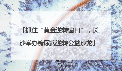 抓住“黄金逆转窗口”，长沙举办糖尿病逆转公益沙龙