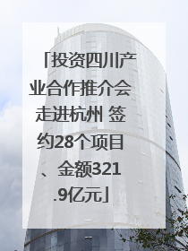 投资四川产业合作推介会走进杭州 签约28个项目、金额321.9亿元