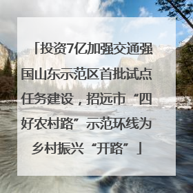 投资7亿加强交通强国山东示范区首批试点任务建设，招远市“四好农村路”示范环线为乡村振兴“开路”