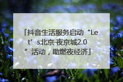抖音生活服务启动“Let’s北京·夜京城2.0”活动，助燃夜经济