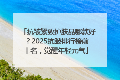 抗皱紧致护肤品哪款好？2025抗皱排行榜前十名，觉醒年轻元气