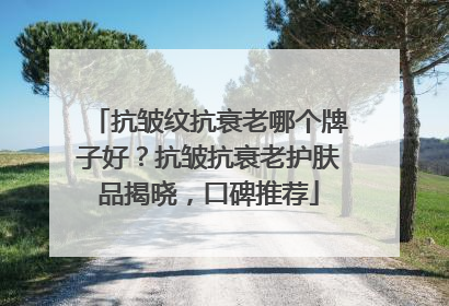 抗皱纹抗衰老哪个牌子好？抗皱抗衰老护肤品揭晓，口碑推荐