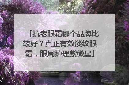 抗老眼霜哪个品牌比较好？真正有效淡纹眼霜，眼周护理紫微星
