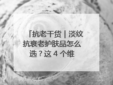 抗老干货｜淡纹抗衰老护肤品怎么选？这 4 个维度帮你避坑！