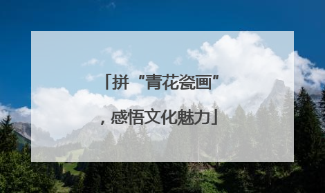 拼“青花瓷画”，感悟文化魅力