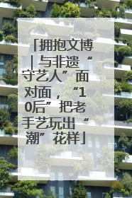 拥抱文博｜与非遗“守艺人”面对面，“10后”把老手艺玩出“潮”花样