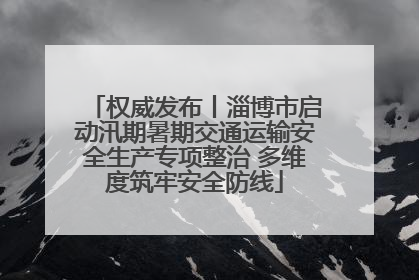 权威发布丨淄博市启动汛期暑期交通运输安全生产专项整治 多维度筑牢安全防线