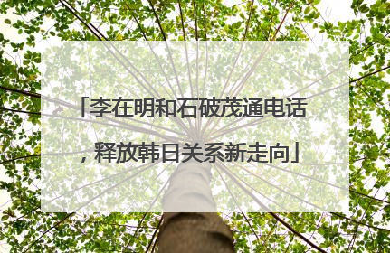 李在明和石破茂通电话，释放韩日关系新走向