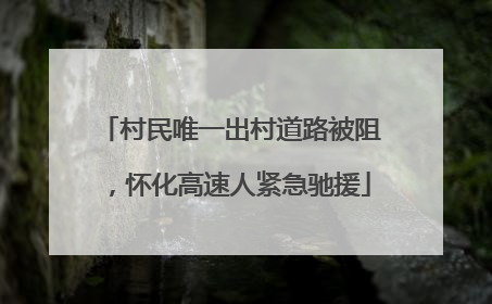 村民唯一出村道路被阻，怀化高速人紧急驰援