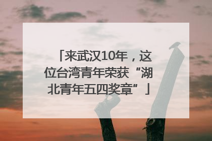 来武汉10年，这位台湾青年荣获“湖北青年五四奖章”