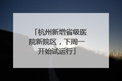 杭州新增省级医院新院区，下周一开始试运行