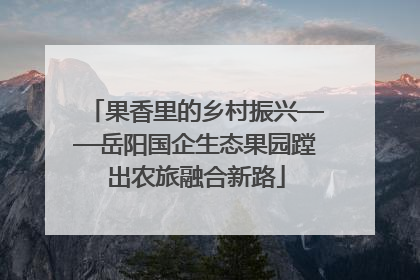 果香里的乡村振兴——岳阳国企生态果园蹚出农旅融合新路
