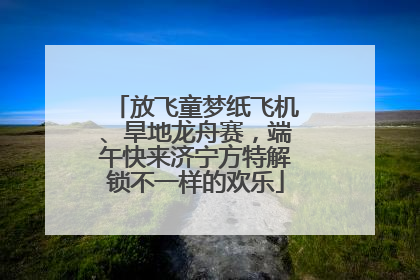 放飞童梦纸飞机、旱地龙舟赛，端午快来济宁方特解锁不一样的欢乐