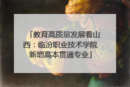 教育高质量发展看山西：临汾职业技术学院新增高本贯通专业