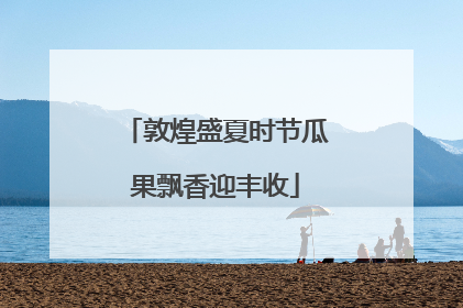 敦煌盛夏时节瓜果飘香迎丰收