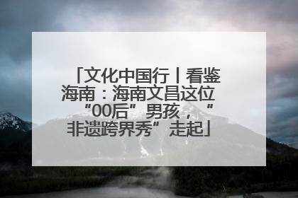 文化中国行丨看鉴海南：海南文昌这位“00后”男孩，“非遗跨界秀”走起