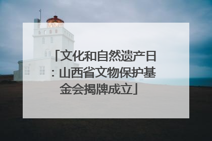 文化和自然遗产日：山西省文物保护基金会揭牌成立