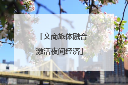 文商旅体融合激活夜间经济