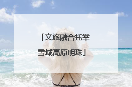文旅融合托举雪域高原明珠