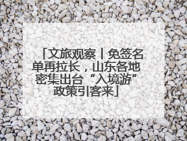 文旅观察丨免签名单再拉长，山东各地密集出台“入境游”政策引客来