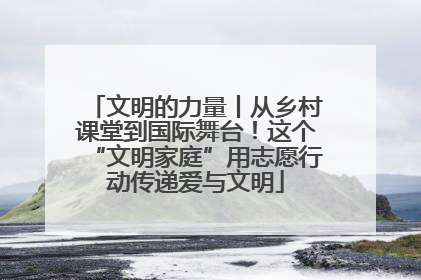 文明的力量丨从乡村课堂到国际舞台！这个“文明家庭”用志愿行动传递爱与文明
