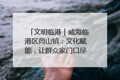 文明临港｜威海临港区蔄山镇：文化赋能，让群众家门口尽享幸福生活