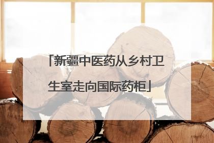 新疆中医药从乡村卫生室走向国际药柜