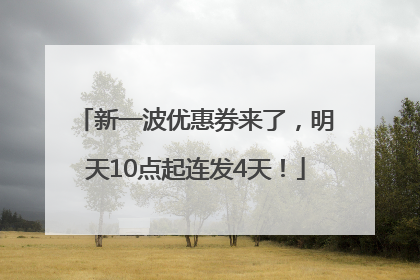 新一波优惠券来了，明天10点起连发4天！