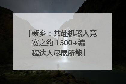 新乡：共赴机器人竞赛之约 1500+编程达人尽展所能