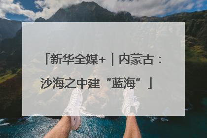 新华全媒+｜内蒙古：沙海之中建“蓝海”