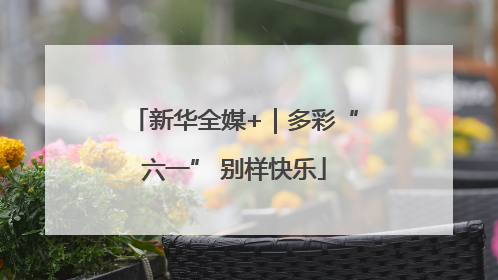 新华全媒+｜多彩“六一” 别样快乐