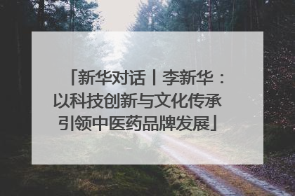 新华对话丨李新华：以科技创新与文化传承引领中医药品牌发展