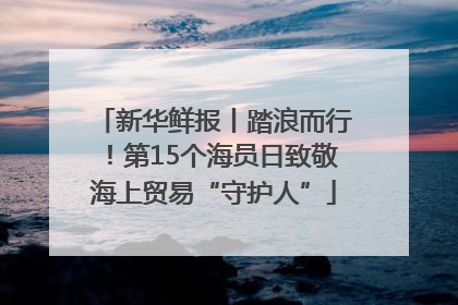 新华鲜报丨踏浪而行！第15个海员日致敬海上贸易“守护人”
