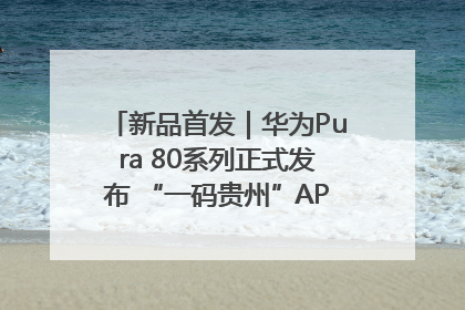 新品首发｜华为Pura 80系列正式发布 “一码贵州”APP抢先开售！