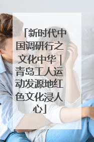 新时代中国调研行之文化中华｜青岛工人运动发源地红色文化浸人心