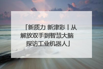 新质力 新津彩丨从解放双手到智慧大脑 探访工业机器人