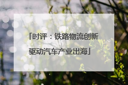 时评：铁路物流创新驱动汽车产业出海