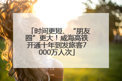 时间更短、“朋友圈”更大！威海高铁开通十年到发旅客7000万人次